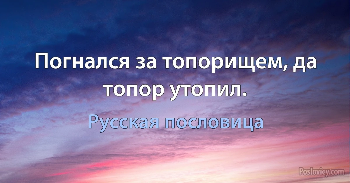 Погнался за топорищем, да топор утопил. (Русская пословица)