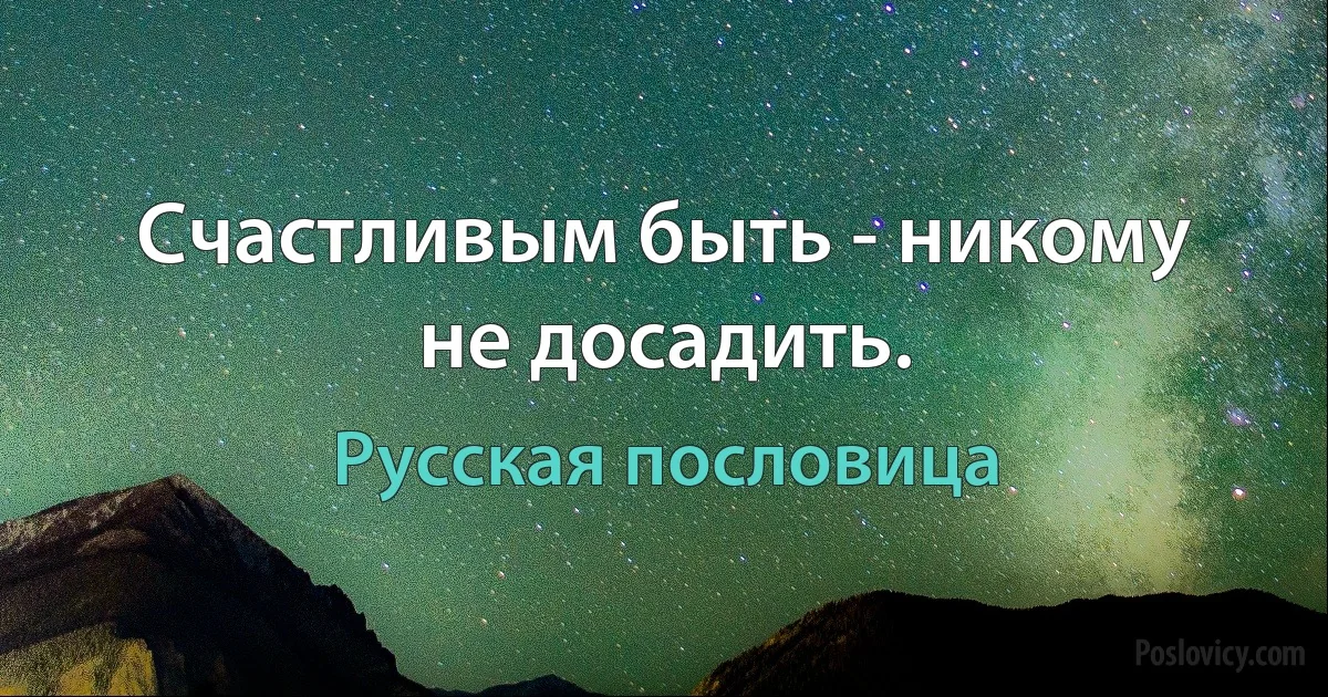 Счастливым быть - никому не досадить. (Русская пословица)