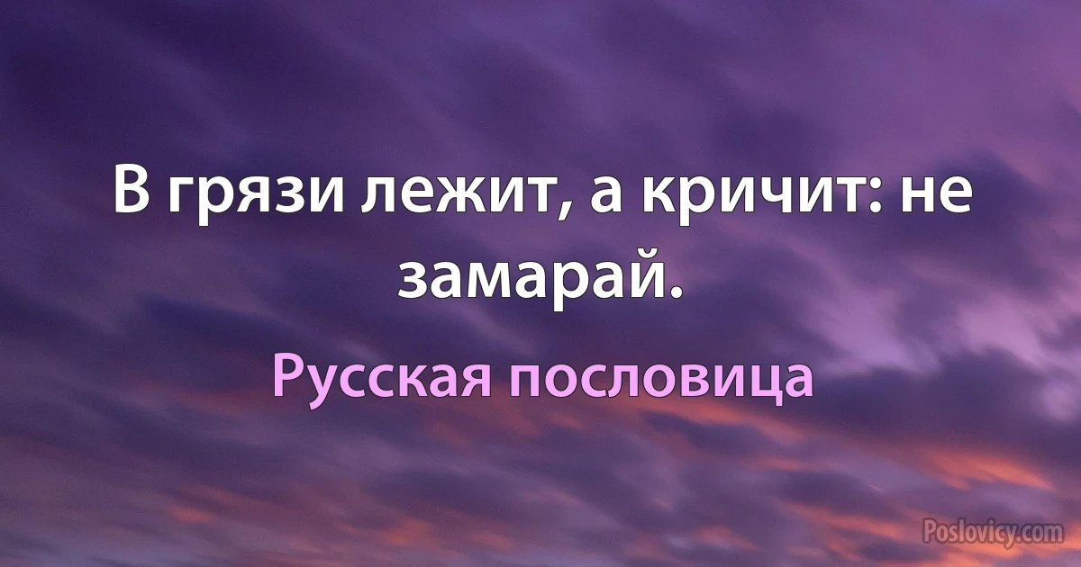 В грязи лежит, а кричит: не замарай. (Русская пословица)