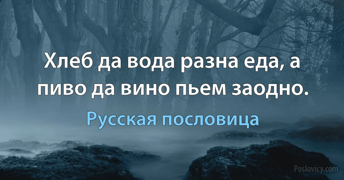 Хлеб да вода разна еда, а пиво да вино пьем заодно. (Русская пословица)