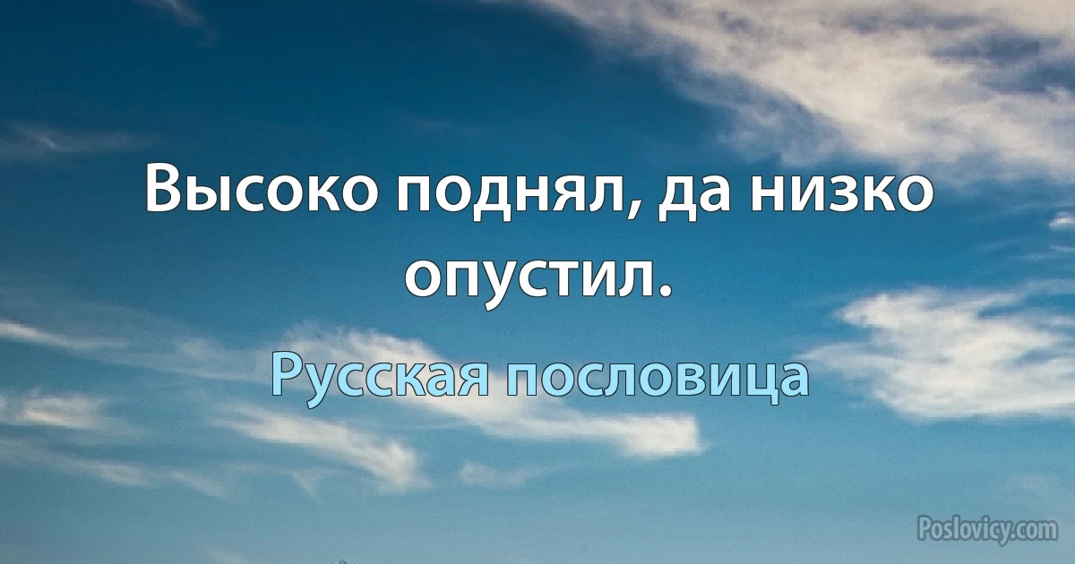 Высоко поднял, да низко опустил. (Русская пословица)