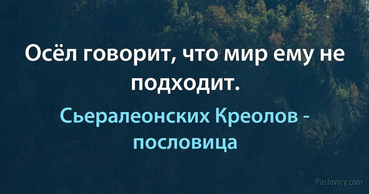 Осёл говорит, что мир ему не подходит. (Сьералеонских Креолов - пословица)