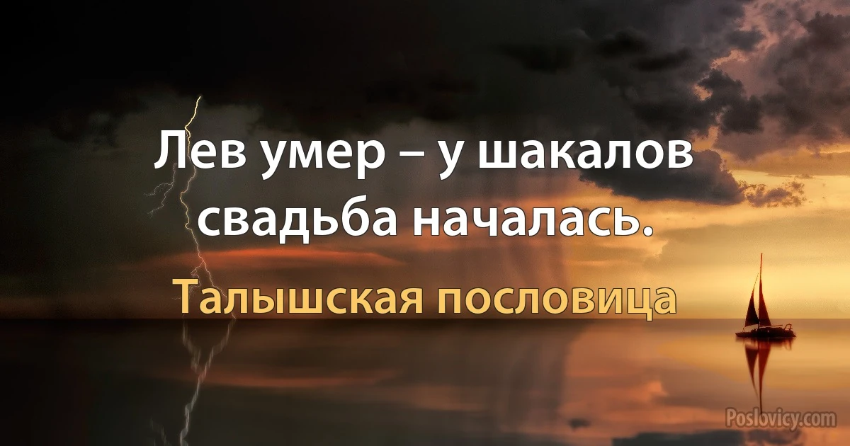 Лев умер – у шакалов свадьба началась. (Талышская пословица)