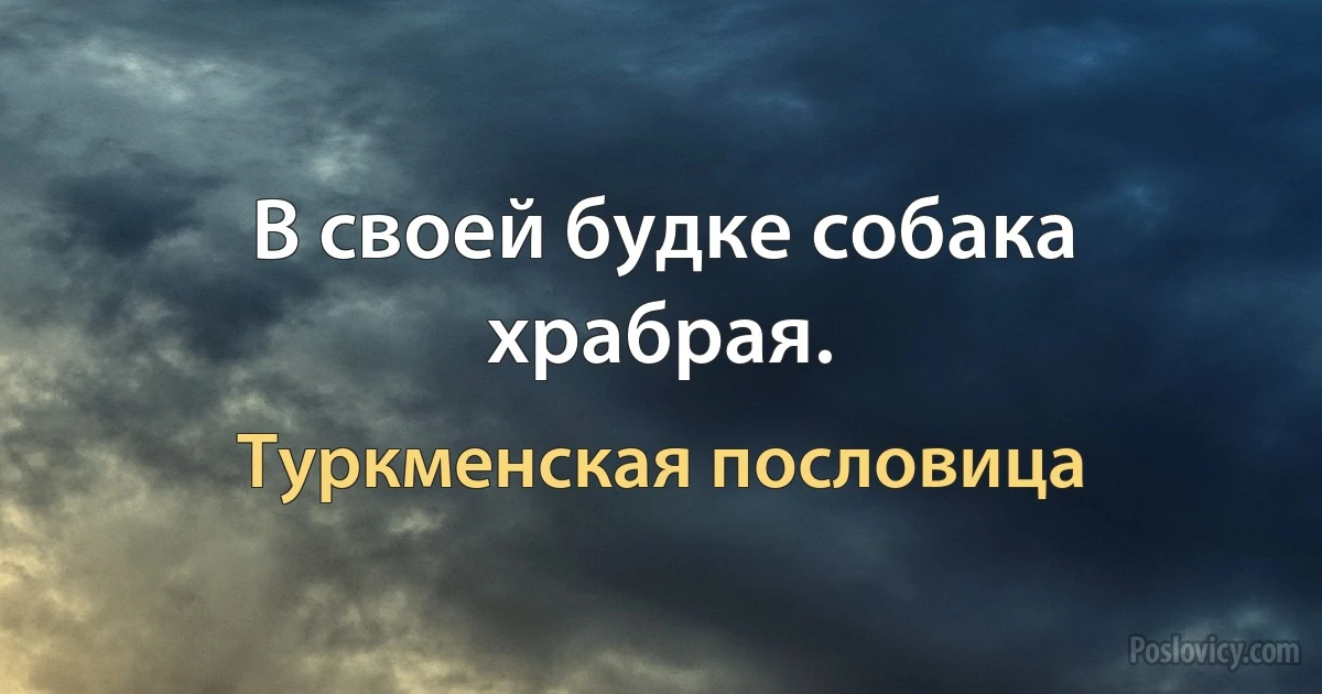 В своей будке собака храбрая. (Туркменская пословица)