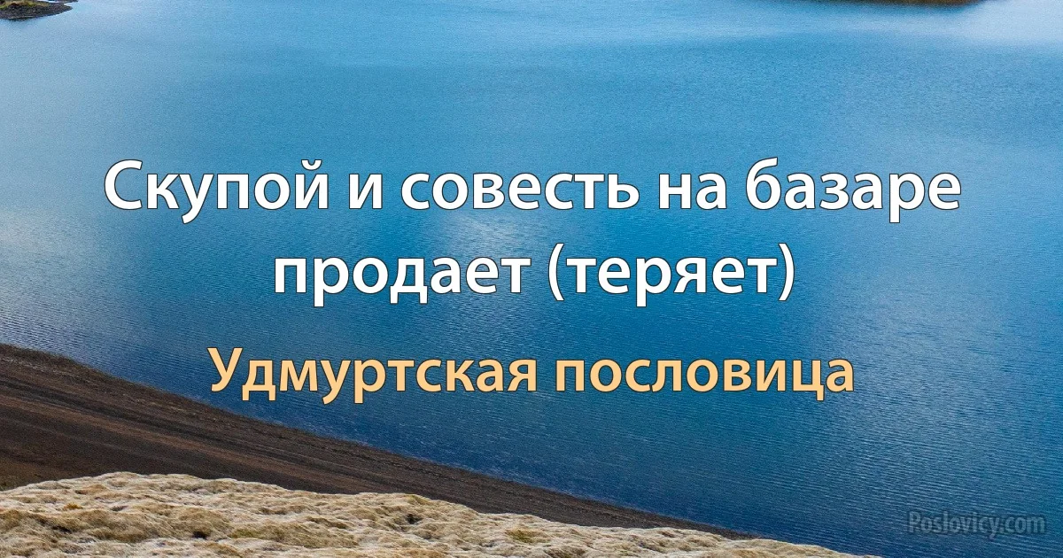 Скупой и совесть на базаре продает (теряет) (Удмуртская пословица)