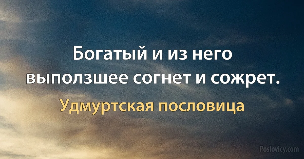 Богатый и из него выползшее согнет и сожрет. (Удмуртская пословица)