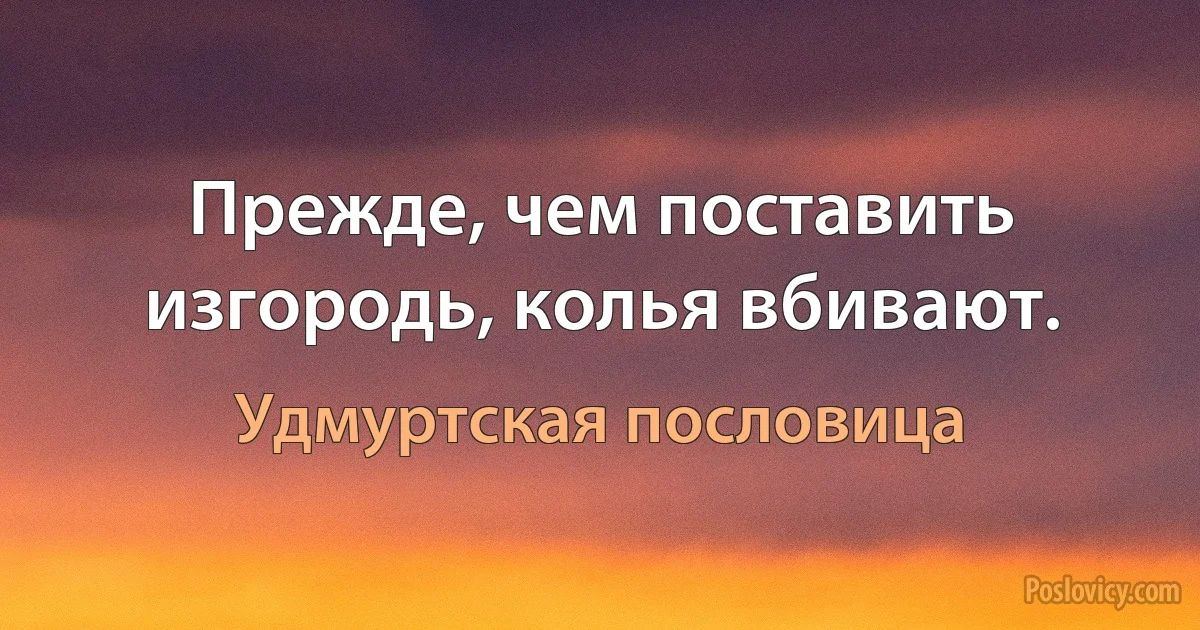 Прежде, чем поставить изгородь, колья вбивают. (Удмуртская пословица)