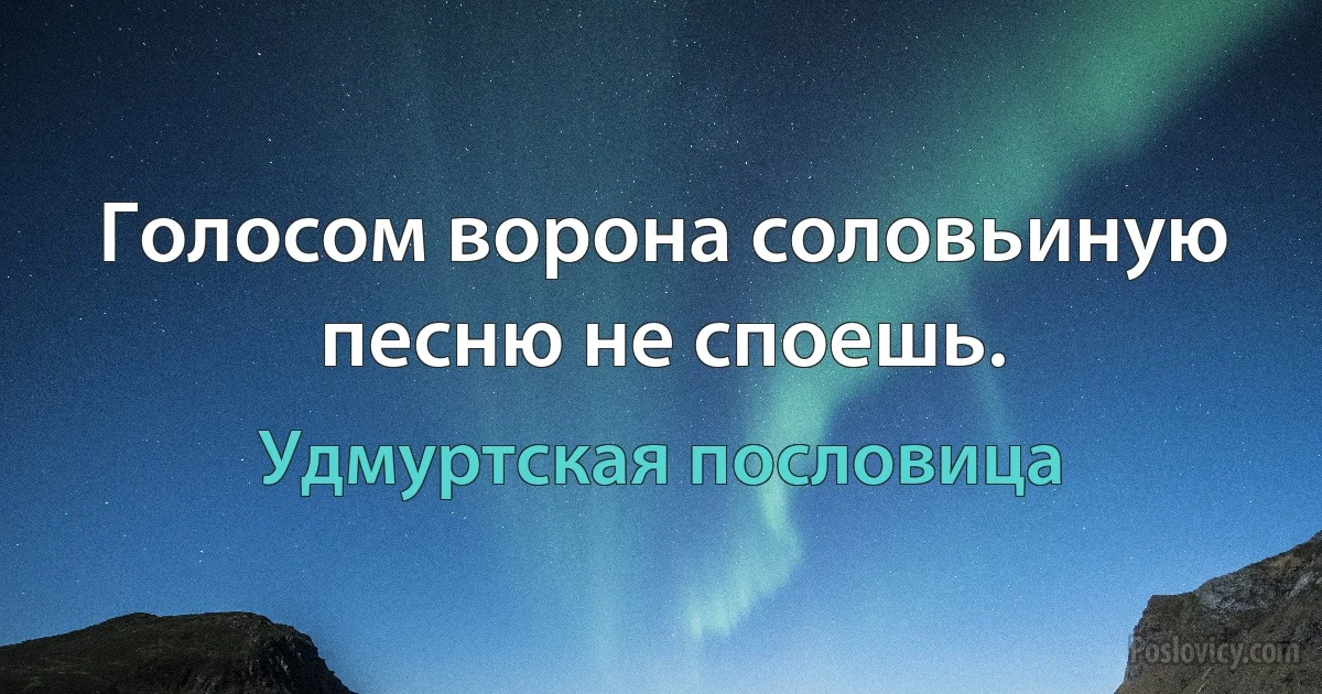 Голосом ворона соловьиную песню не споешь. (Удмуртская пословица)