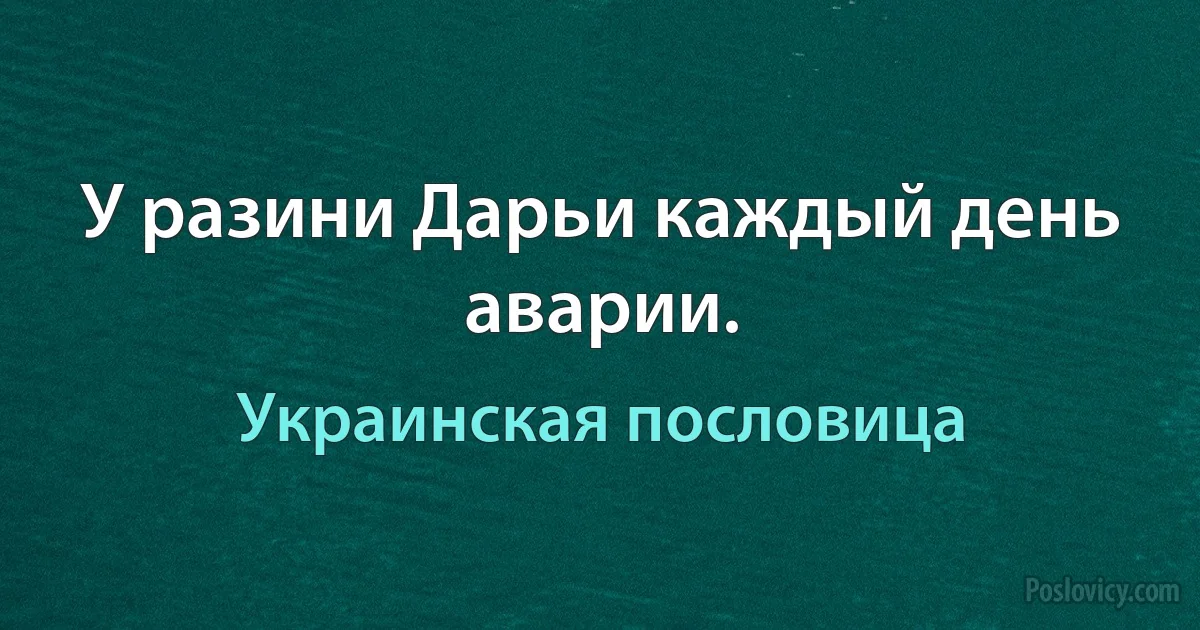 У разини Дарьи каждый день аварии. (Украинская пословица)