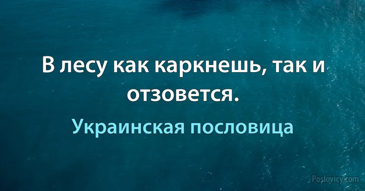 В лесу как каркнешь, так и отзовется. (Украинская пословица)