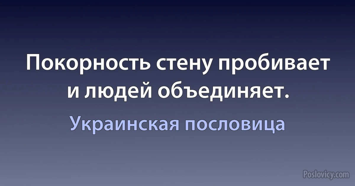 Покорность стену пробивает и людей объединяет. (Украинская пословица)