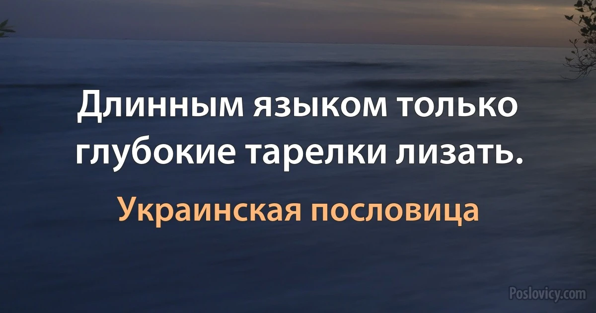 Длинным языком только глубокие тарелки лизать. (Украинская пословица)