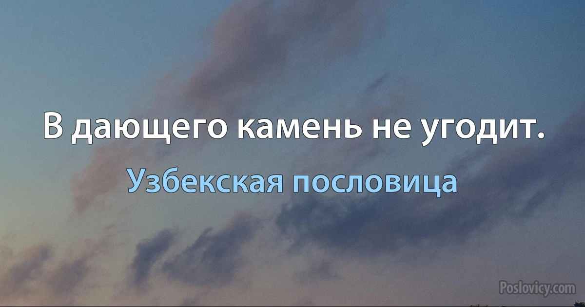 В дающего камень не угодит. (Узбекская пословица)