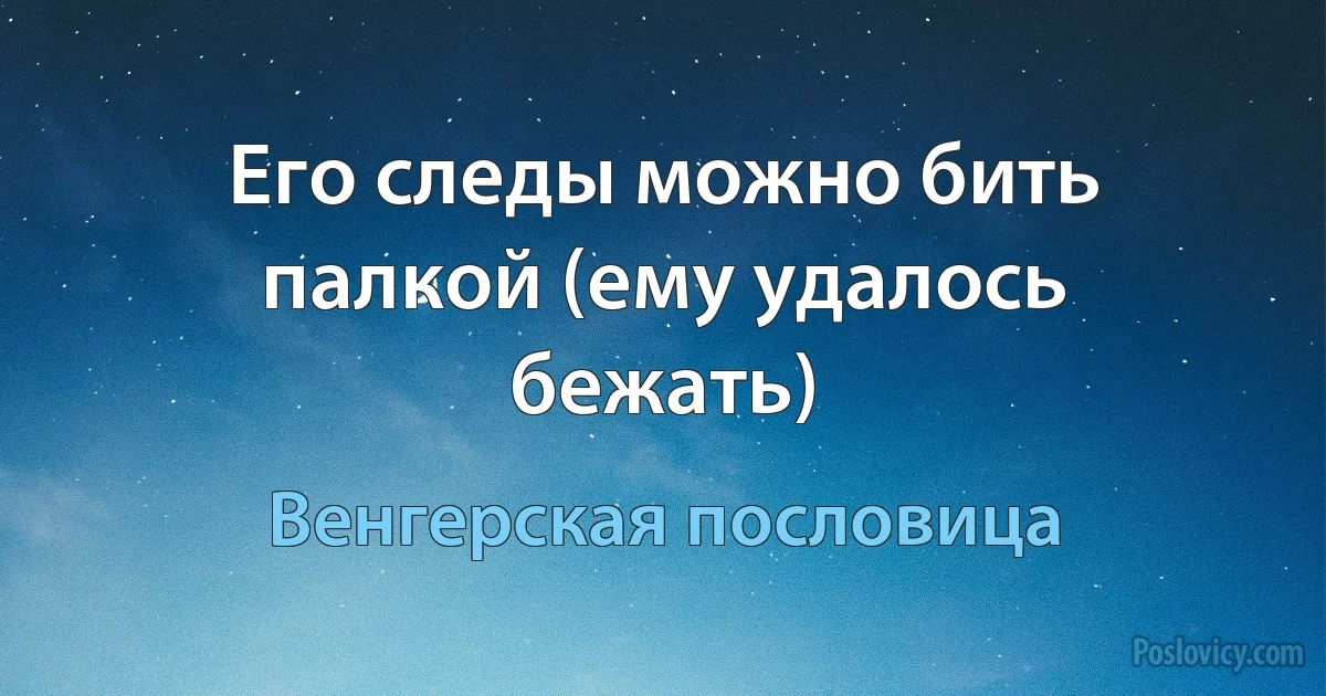 Его следы можно бить палкой (ему удалось бежать) (Венгерская пословица)