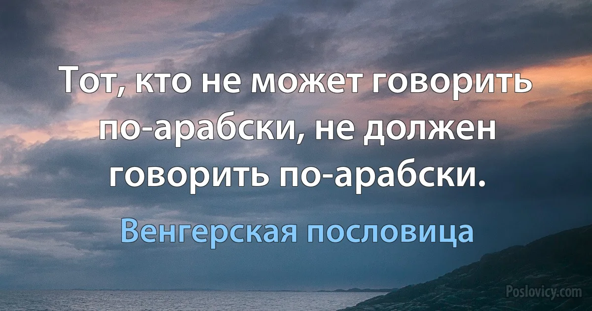 Тот, кто не может говорить по-арабски, не должен говорить по-арабски. (Венгерская пословица)