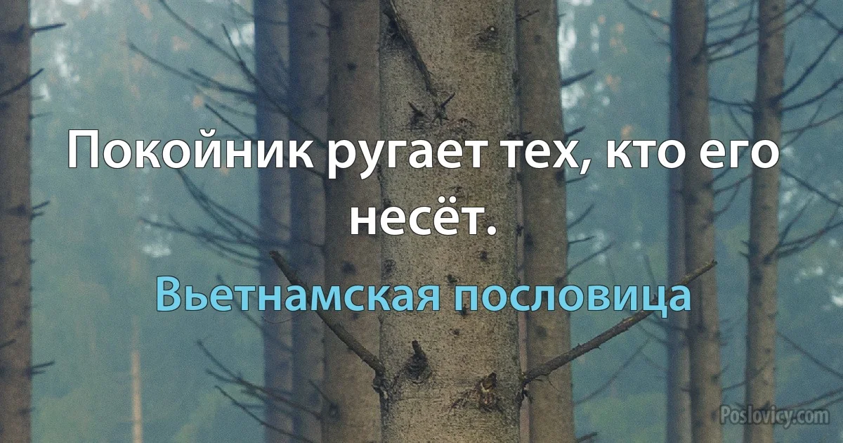 Покойник ругает тех, кто его несёт. (Вьетнамская пословица)