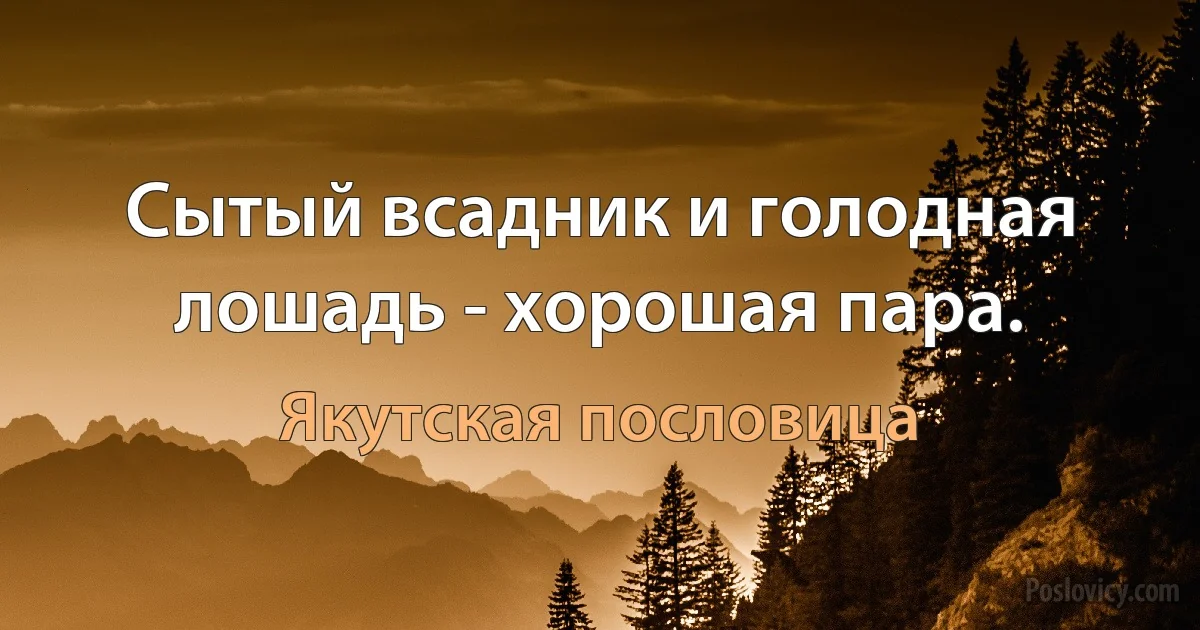 Сытый всадник и голодная лошадь - хорошая пара. (Якутская пословица)