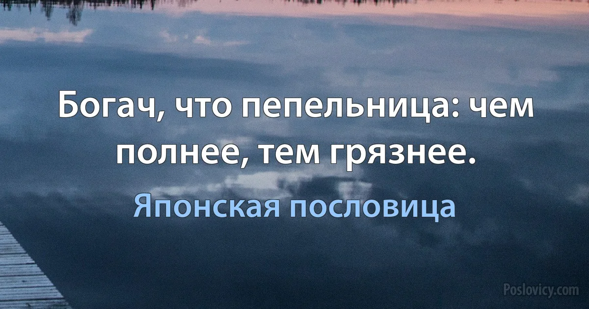 Богач, что пепельница: чем полнее, тем грязнее. (Японская пословица)