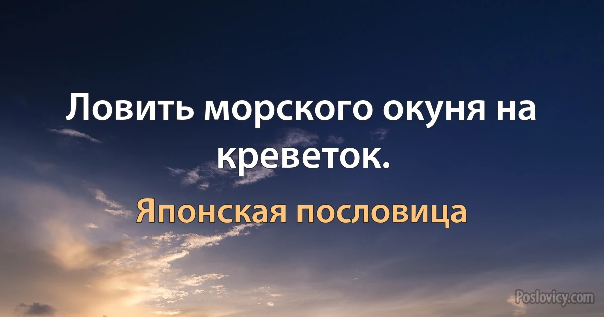 Ловить морского окуня на креветок. (Японская пословица)