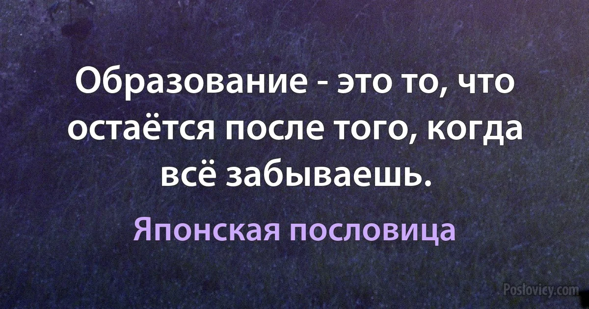 Образование - это то, что остаётся после того, когда всё забываешь. (Японская пословица)