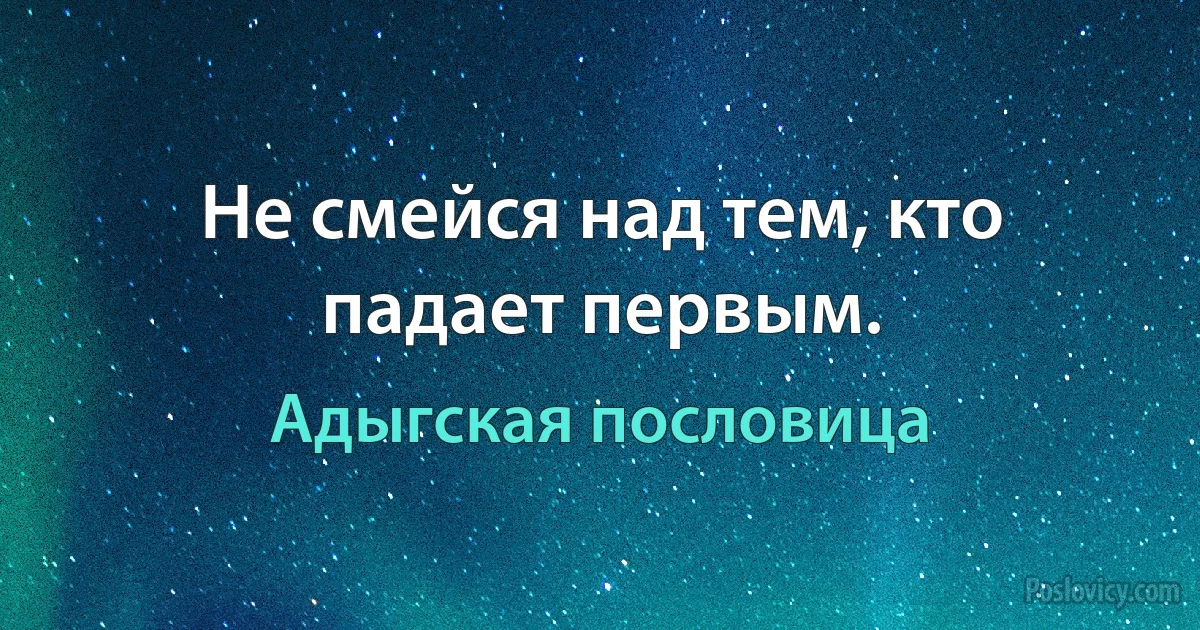 Не смейся над тем, кто падает первым. (Адыгская пословица)