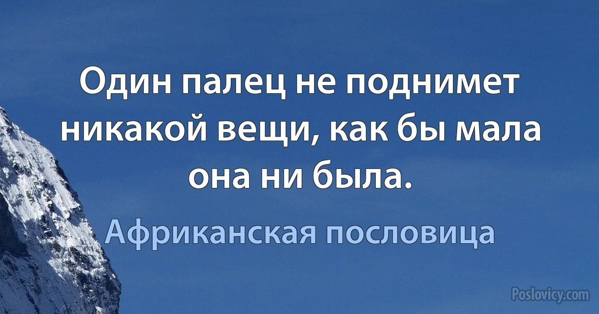 Один палец не поднимет никакой вещи, как бы мала она ни была. (Африканская пословица)