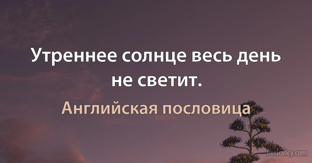 Утреннее солнце весь день не светит. (Английская пословица)