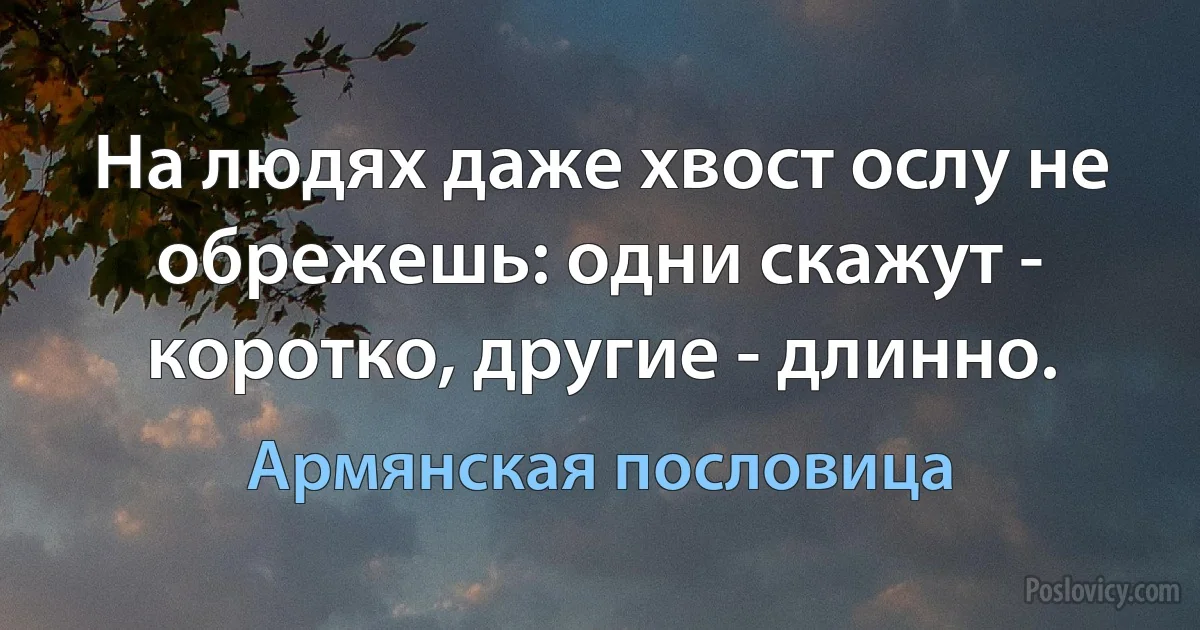 На людях даже хвост ослу не обрежешь: одни скажут - коротко, другие - длинно. (Армянская пословица)