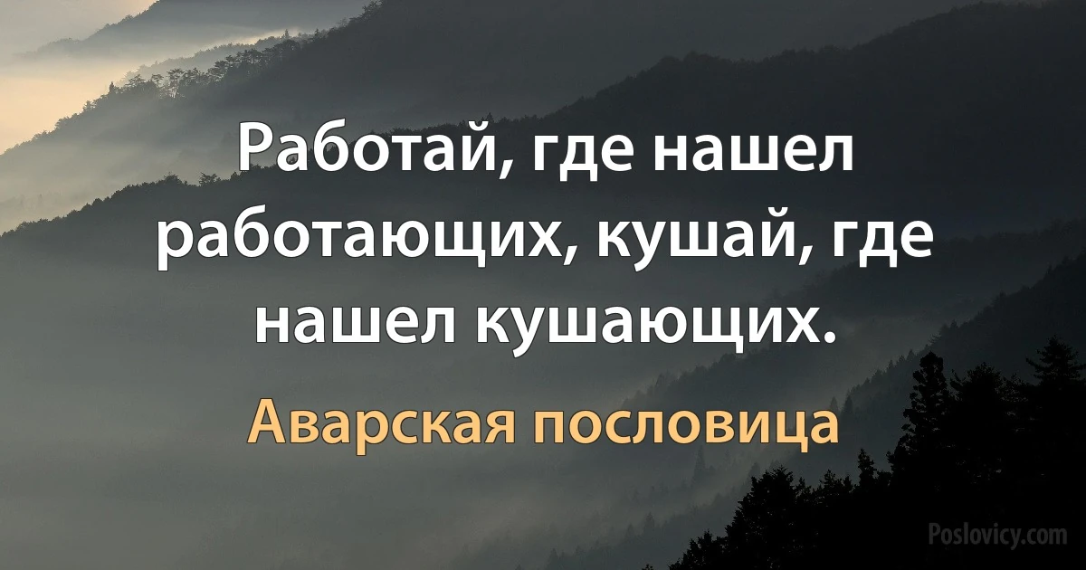 Работай, где нашел работающих, кушай, где нашел кушающих. (Аварская пословица)