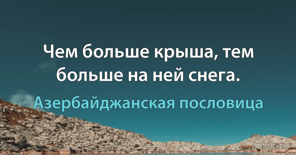 Чем больше крыша, тем больше на ней снега. (Азербайджанская пословица)