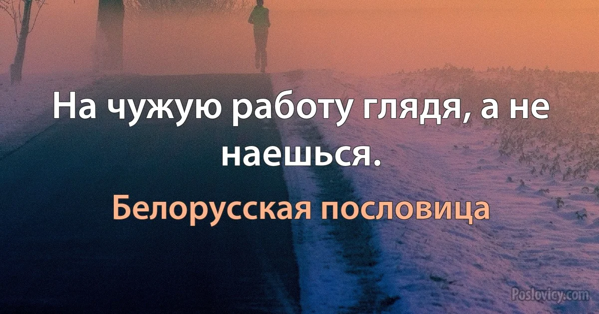 На чужую работу глядя, а не наешься. (Белорусская пословица)