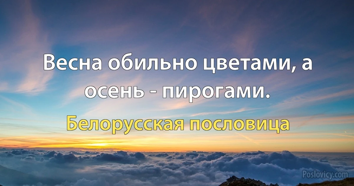 Весна обильно цветами, а осень - пирогами. (Белорусская пословица)