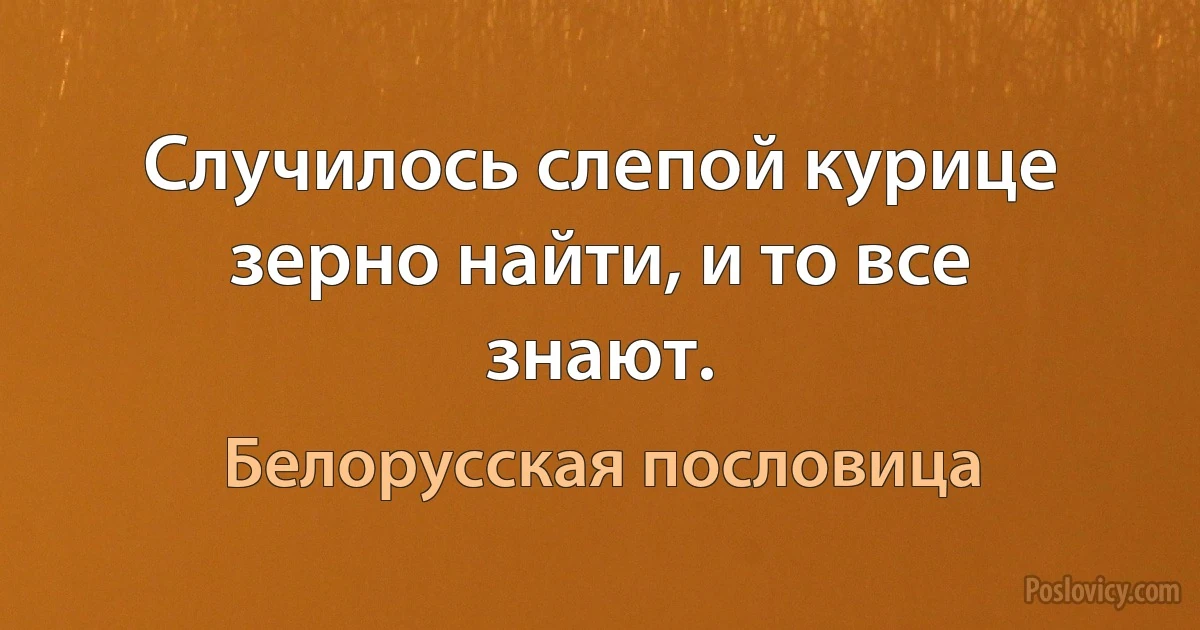 Случилось слепой курице зерно найти, и то все знают. (Белорусская пословица)