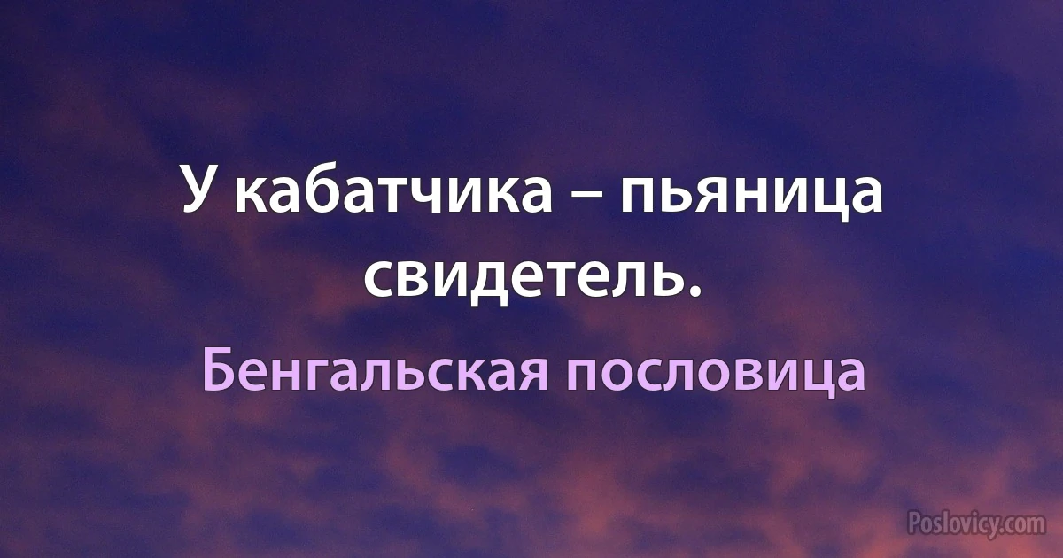 У кабатчика – пьяница свидетель. (Бенгальская пословица)