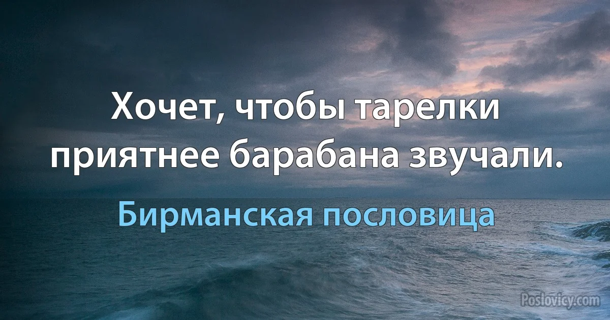 Хочет, чтобы тарелки приятнее барабана звучали. (Бирманская пословица)