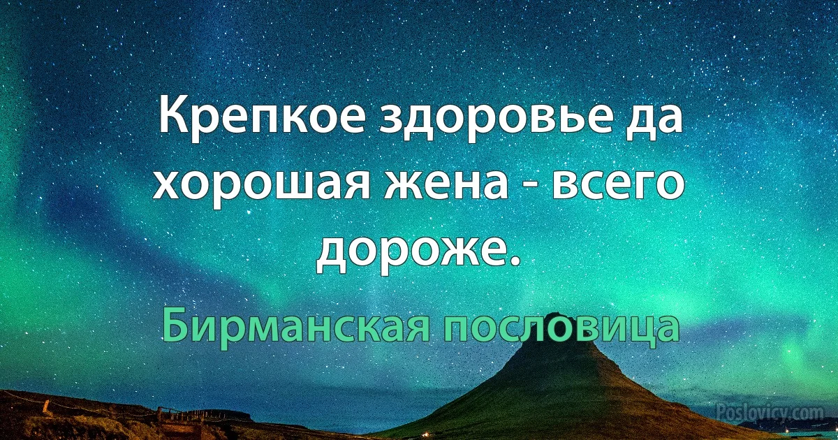 Крепкое здоровье да хорошая жена - всего дороже. (Бирманская пословица)