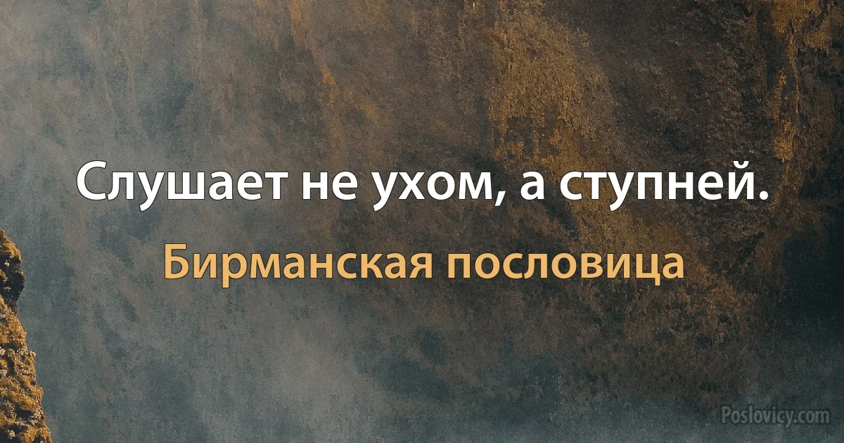 Слушает не ухом, а ступней. (Бирманская пословица)