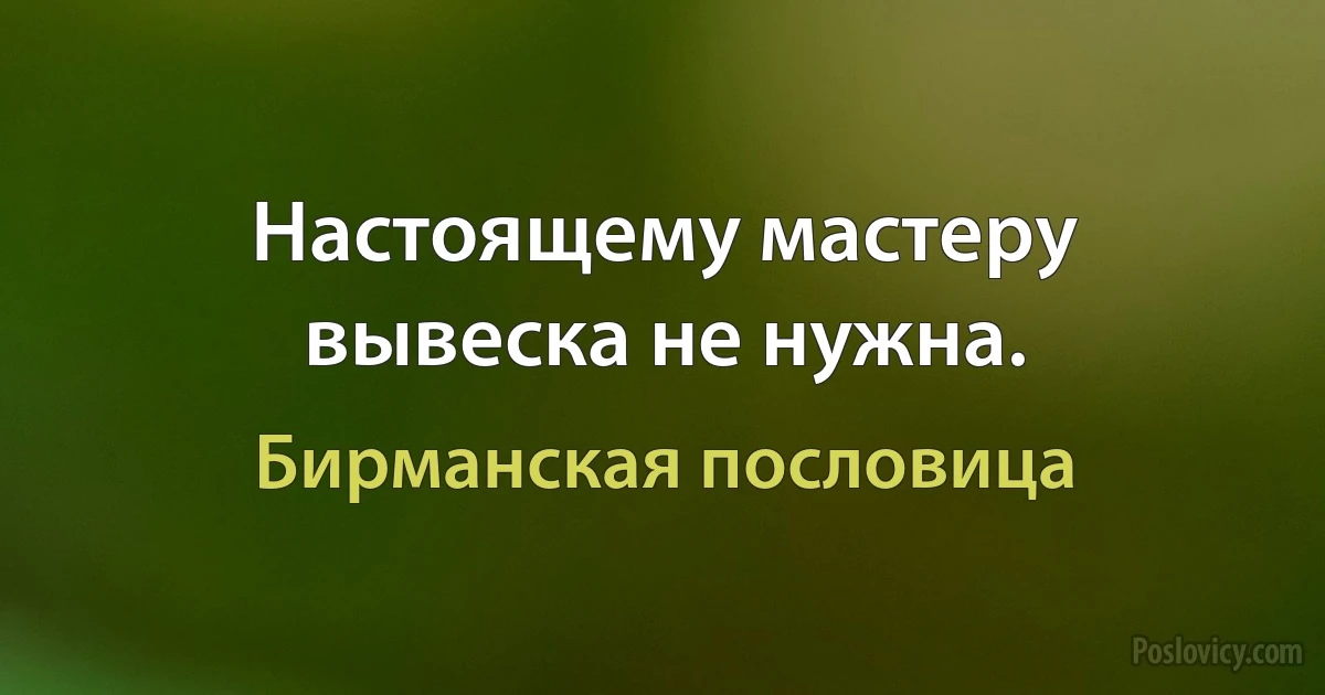 Настоящему мастеру вывеска не нужна. (Бирманская пословица)