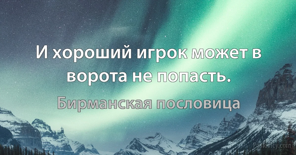 И хороший игрок может в ворота не попасть. (Бирманская пословица)