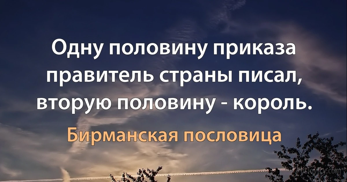 Одну половину приказа правитель страны писал, вторую половину - король. (Бирманская пословица)