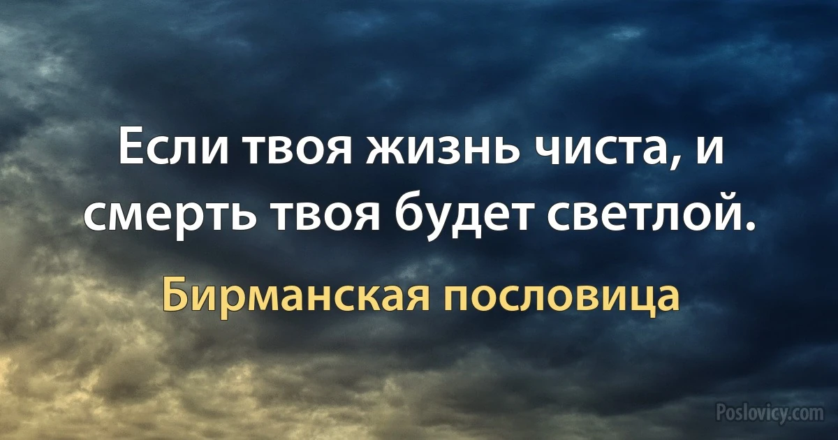 Если твоя жизнь чиста, и смерть твоя будет светлой. (Бирманская пословица)