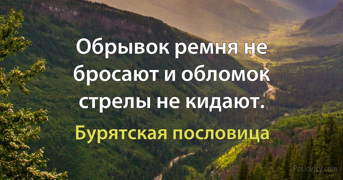 Обрывок ремня не бросают и обломок стрелы не кидают. (Бурятская пословица)