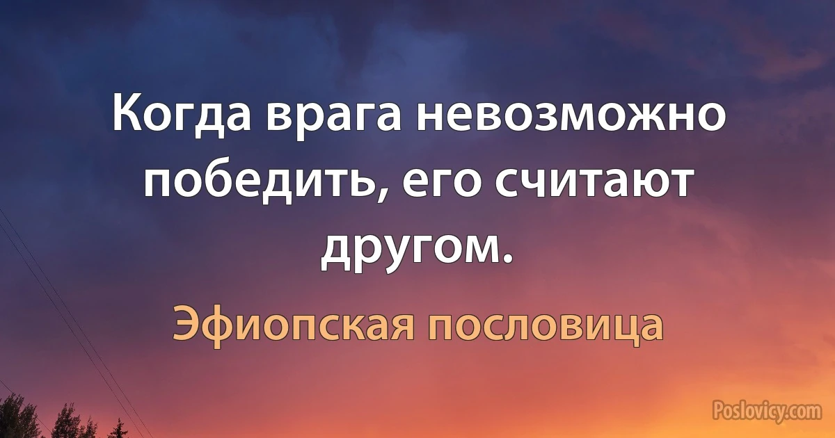 Когда врага невозможно победить, его считают другом. (Эфиопская пословица)