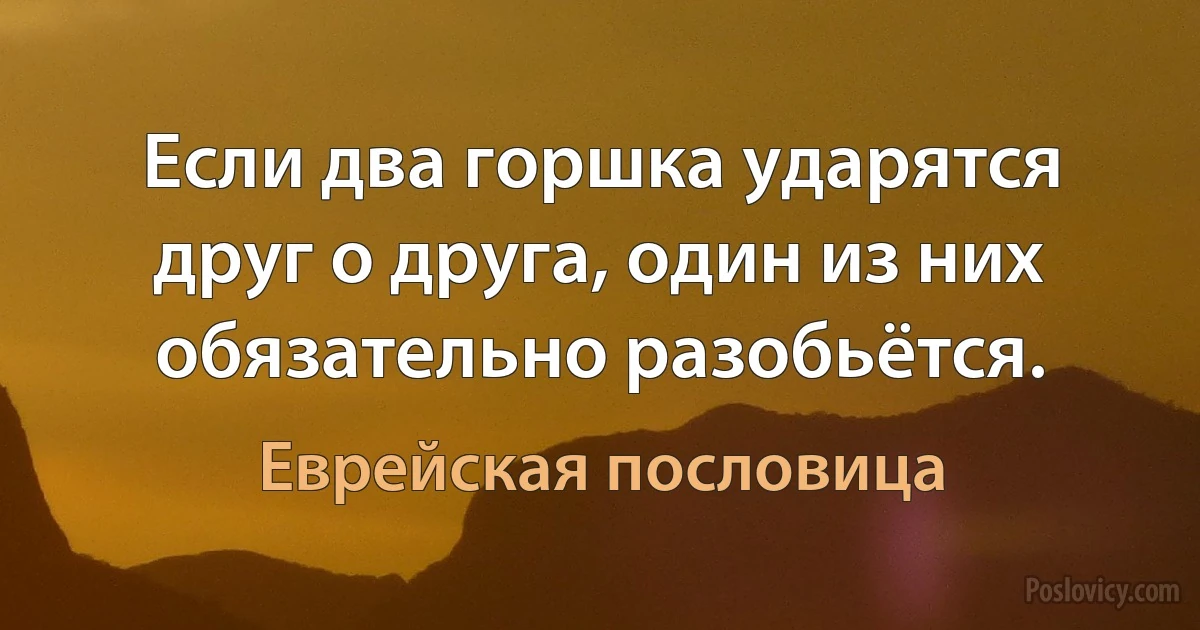 Если два горшка ударятся друг о друга, один из них обязательно разобьётся. (Еврейская пословица)