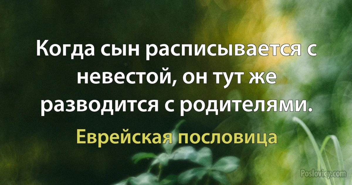 Когда сын расписывается с невестой, он тут же разводится с родителями. (Еврейская пословица)