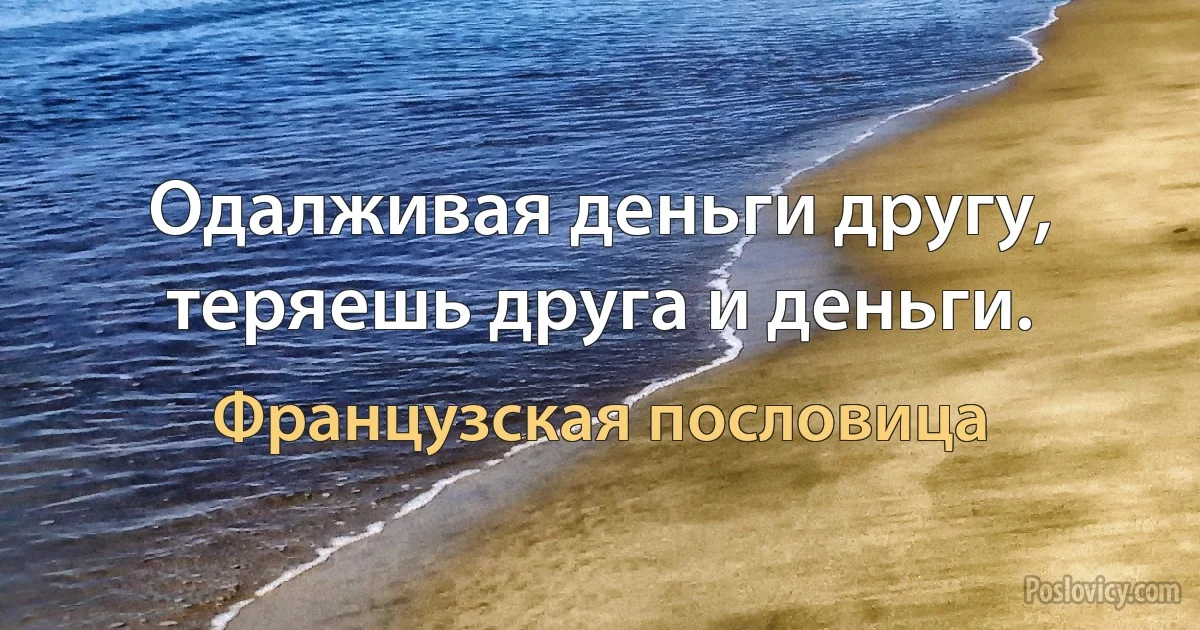 Одалживая деньги другу, теряешь друга и деньги. (Французская пословица)