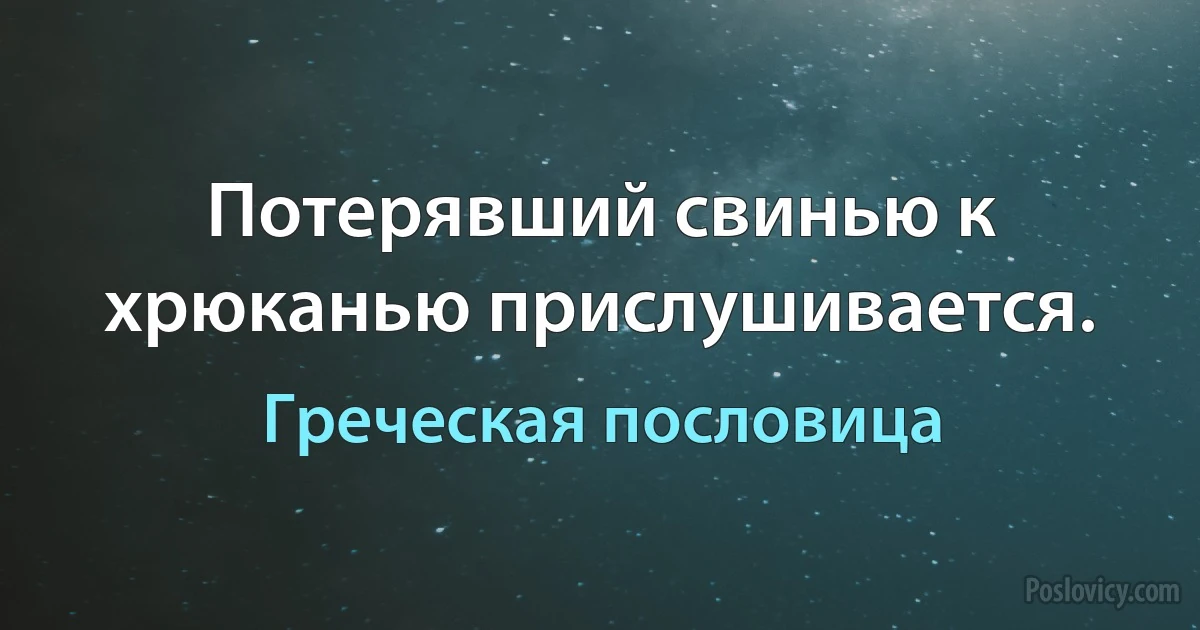 Потерявший свинью к хрюканью прислушивается. (Греческая пословица)