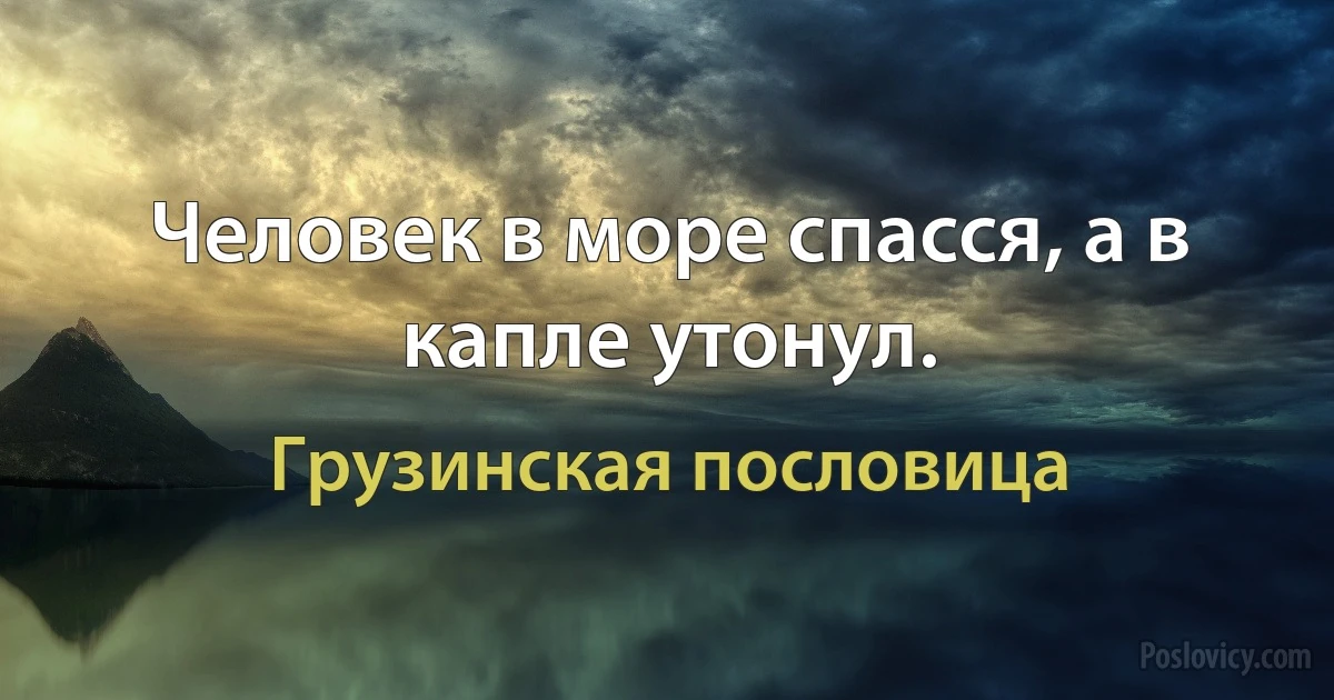 Человек в море спасся, а в капле утонул. (Грузинская пословица)