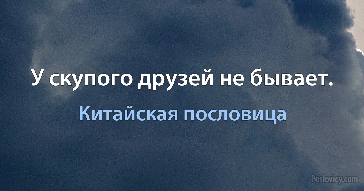 У скупого друзей не бывает. (Китайская пословица)