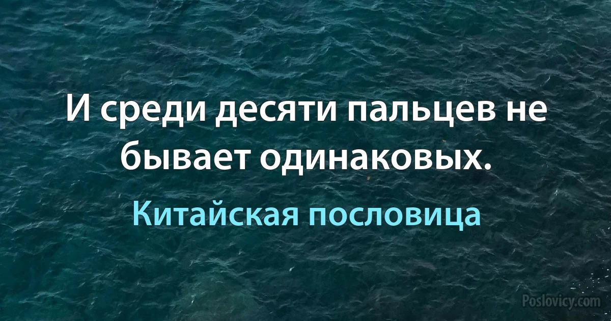 И среди десяти пальцев не бывает одинаковых. (Китайская пословица)